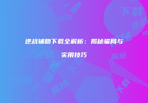 逆战辅助下载全解析：揭秘骗局与实用技巧