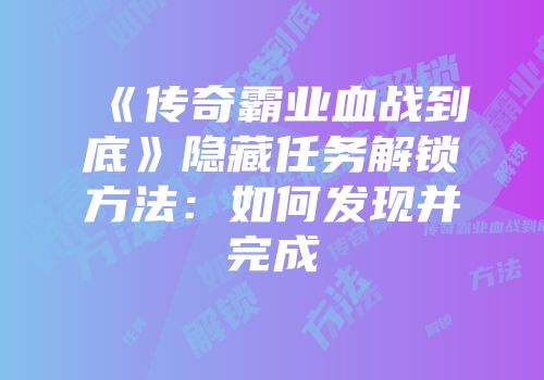 《传奇霸业血战到底》隐藏任务解锁方法：如何发现并完成