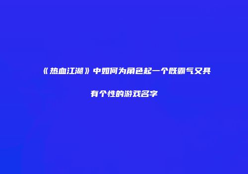 《热血江湖》中如何为角色起一个既霸气又具有个性的游戏名字
