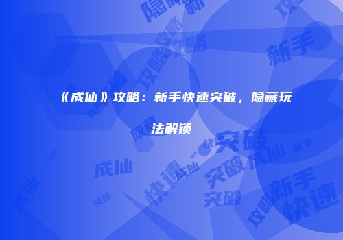 《成仙》攻略：新手快速突破，隐藏玩法解锁