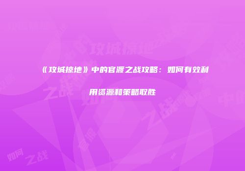 《攻城掠地》中的官渡之战攻略：如何有效利用资源和策略取胜