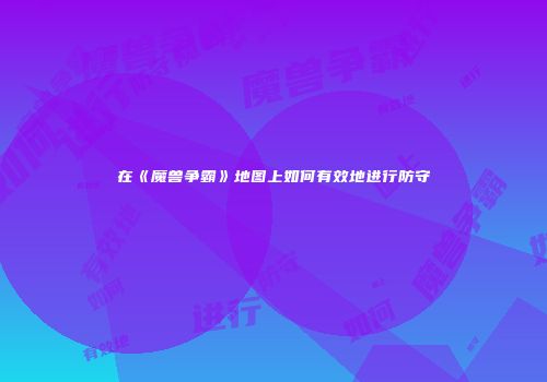 在《魔兽争霸》地图上如何有效地进行防守