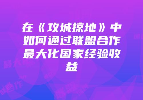 在《攻城掠地》中如何通过联盟合作最大化国家经验收益