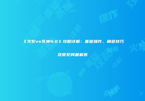 《火影vs死神4.0》攻略详解：基础操作、角色技巧及常见问题解答