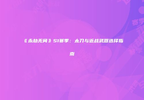 《永劫无间》S1赛季：太刀与近战武器选择指南