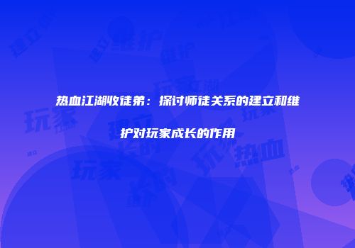 热血江湖收徒弟：探讨师徒关系的建立和维护对玩家成长的作用
