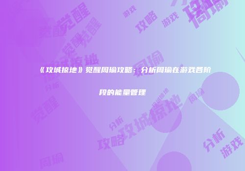 《攻城掠地》觉醒周瑜攻略：分析周瑜在游戏各阶段的能量管理