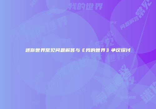 迷你世界常见问题解答与《我的世界》争议探讨