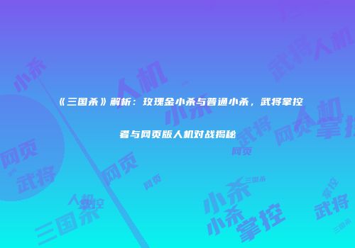 《三国杀》解析：玫瑰金小杀与普通小杀，武将掌控者与网页版人机对战揭秘