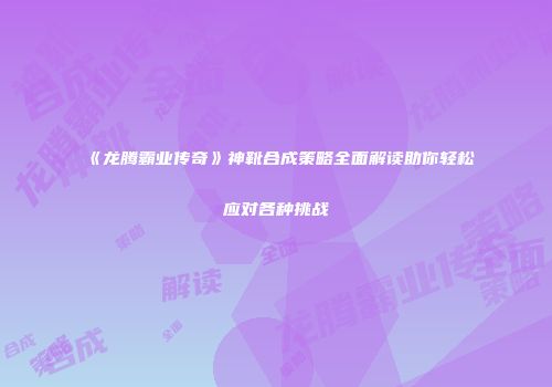《龙腾霸业传奇》神靴合成策略全面解读助你轻松应对各种挑战