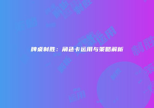 牌桌制胜：角色卡运用与策略解析