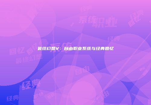 最终幻想V：自由职业系统与经典回忆