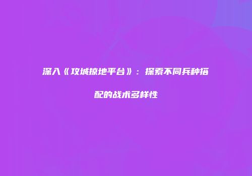深入《攻城掠地平台》：探索不同兵种搭配的战术多样性