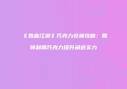 《热血江湖》巧克力兑换攻略：如何利用巧克力提升角色实力