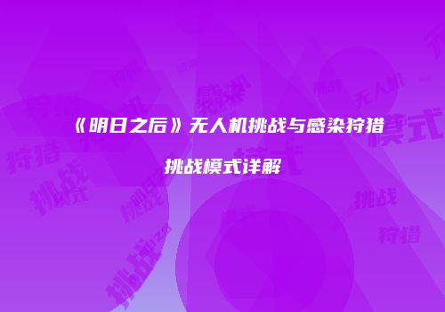 《明日之后》无人机挑战与感染狩猎挑战模式详解