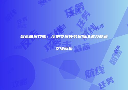 碧蓝航线攻略：反击支线任务奖励详解及隐藏支线解析