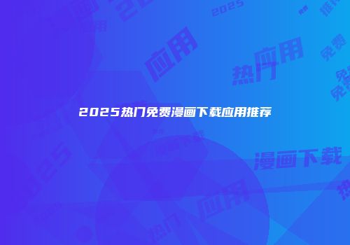 2025热门免费漫画下载应用推荐