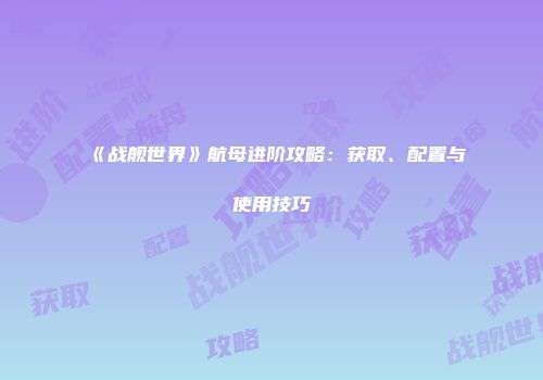 《战舰世界》航母进阶攻略：获取、配置与使用技巧