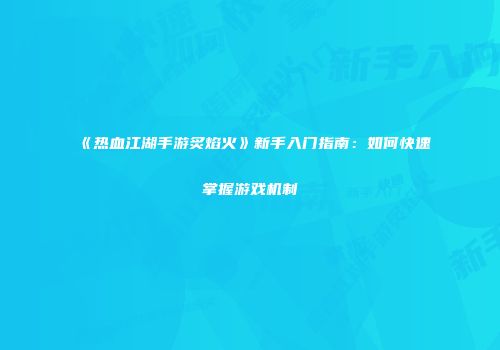 《热血江湖手游炙焰火》新手入门指南：如何快速掌握游戏机制
