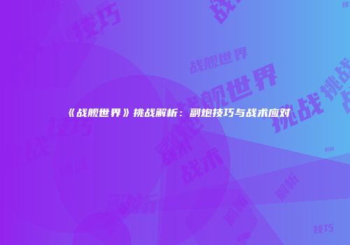《战舰世界》挑战解析：副炮技巧与战术应对