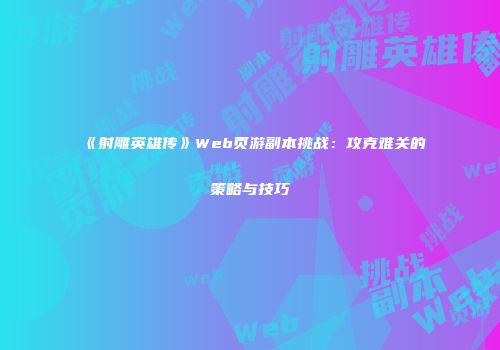 《射雕英雄传》Web页游副本挑战：攻克难关的策略与技巧