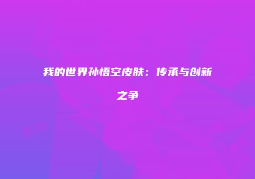 我的世界孙悟空皮肤：传承与创新之争