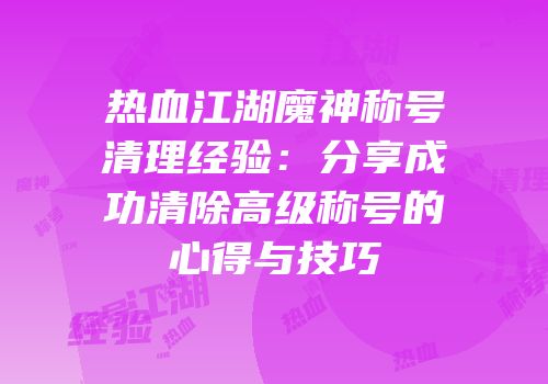 热血江湖魔神称号清理经验：分享成功清除高级称号的心得与技巧