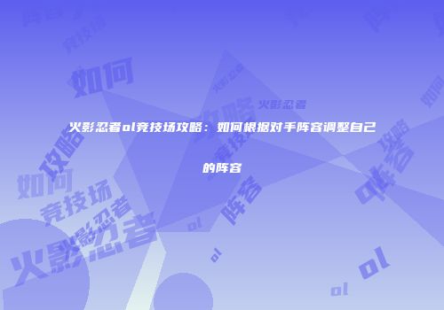 火影忍者ol竞技场攻略：如何根据对手阵容调整自己的阵容