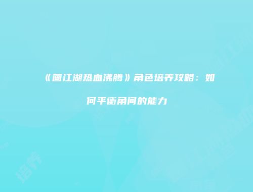 《画江湖热血沸腾》角色培养攻略：如何平衡角间的能力
