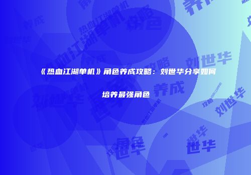 《热血江湖单机》角色养成攻略：刘世华分享如何培养最强角色