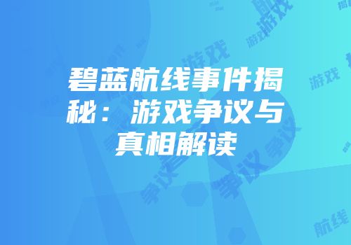 碧蓝航线事件揭秘：游戏争议与真相解读