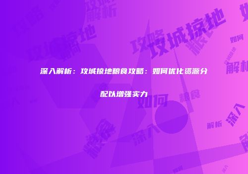 深入解析：攻城掠地粮食攻略：如何优化资源分配以增强实力