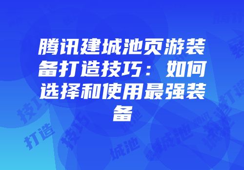 腾讯建城池页游装备打造技巧:如何选择和使用最强装备