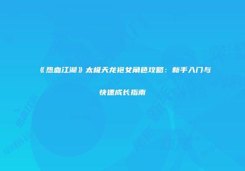 《热血江湖》太极天龙袍女角色攻略：新手入门与快速成长指南