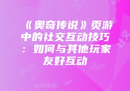 《奥奇传说》页游中的社交互动技巧：如何与其他玩家友好互动