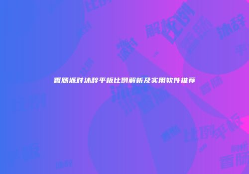 香肠派对沐辞平板比例解析及实用软件推荐