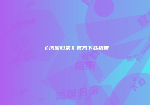 《鸿图归来》官方下载指南