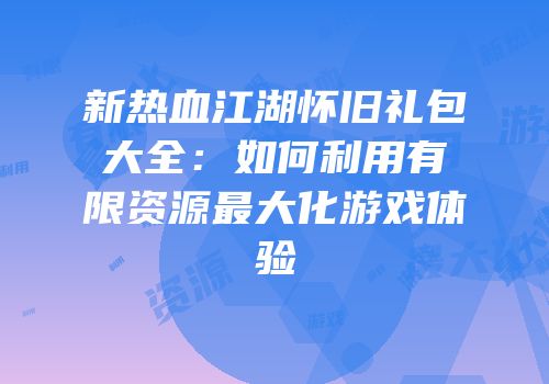 新热血江湖怀旧礼包大全：如何利用有限资源最大化游戏体验