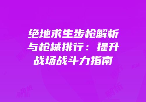 绝地求生步枪解析与枪械排行：提升战场战斗力指南