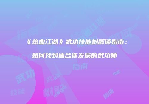 《热血江湖》武功技能树解锁指南：如何找到适合你发展的武功师