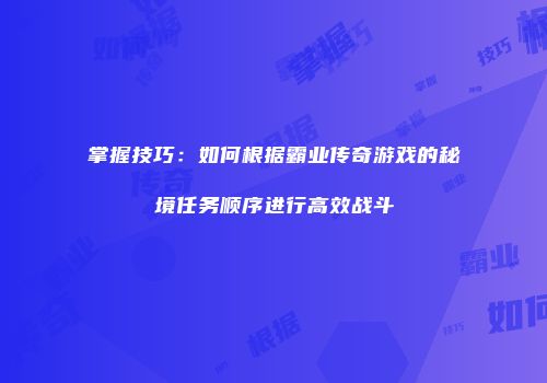 掌握技巧：如何根据霸业传奇游戏的秘境任务顺序进行高效战斗