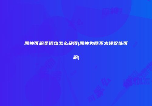 原神可莉圣遗物怎么获得(原神为啥不太建议练可莉)