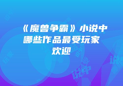《魔兽争霸》小说中哪些作品最受玩家欢迎