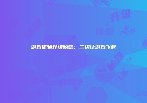 游戏体验升级秘籍：三招让游戏飞起