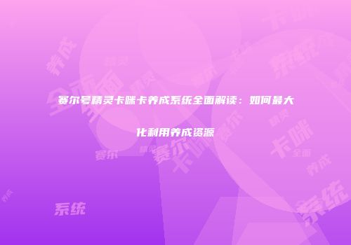 赛尔号精灵卡咪卡养成系统全面解读：如何最大化利用养成资源