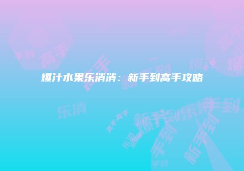 爆汁水果乐消消：新手到高手攻略
