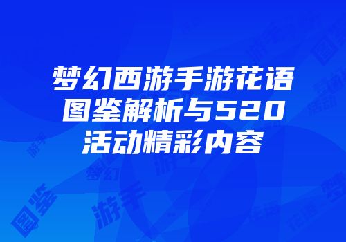 梦幻西游手游花语图鉴解析与520活动精彩内容