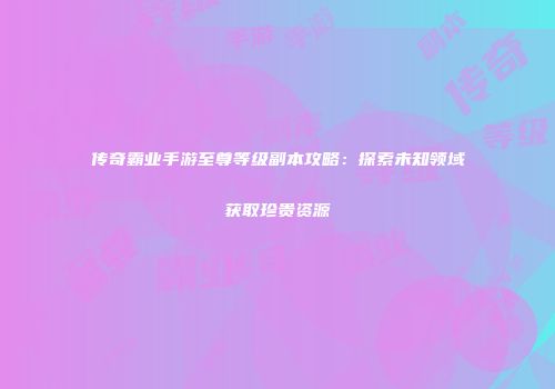 传奇霸业手游至尊等级副本攻略：探索未知领域获取珍贵资源