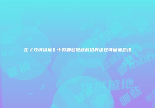 在《攻城掠地》中有哪些隐藏的招将途径可能被忽视
