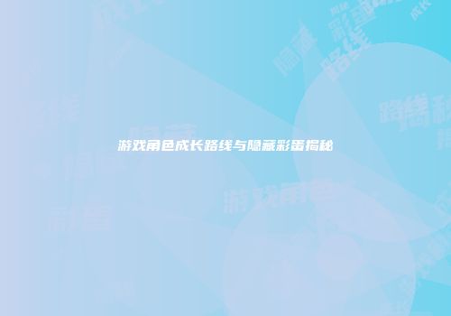 游戏角色成长路线与隐藏彩蛋揭秘